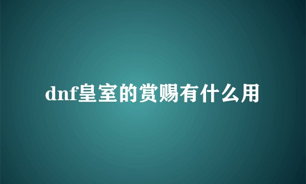 dnf皇室的赏赐有什么用