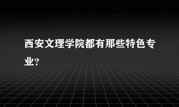 西安文理学院都有那些特色专业？