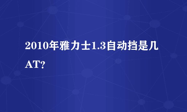 2010年雅力士1.3自动挡是几AT？