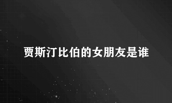 贾斯汀比伯的女朋友是谁