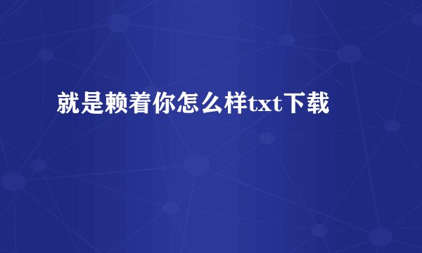 就是赖着你怎么样txt下载