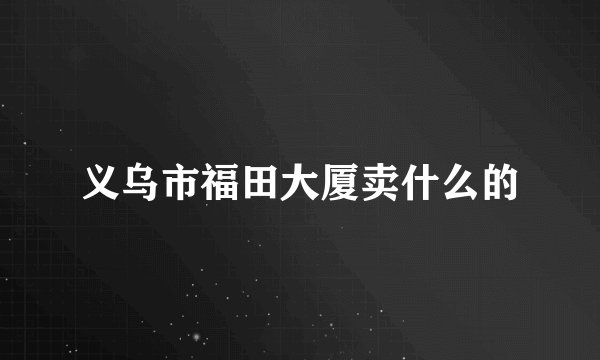 义乌市福田大厦卖什么的