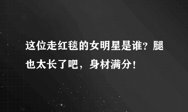 这位走红毯的女明星是谁?腿也太长了吧,身材满分!
