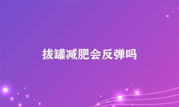 拔罐减肥会反弹吗