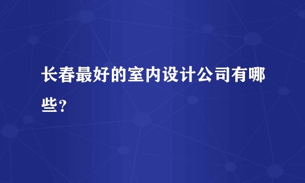 长春最好的室内设计公司有哪些?