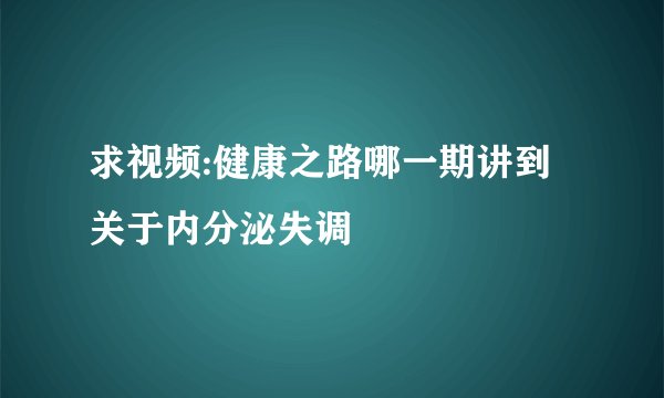求视频:健康之路哪一期讲到关于内分泌失调