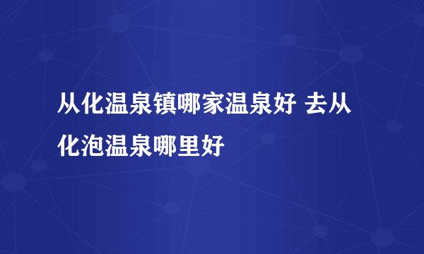 从化温泉镇哪家温泉好 去从化泡温泉哪里好