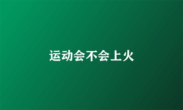 运动会不会上火