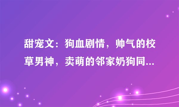 甜宠文：狗血剧情，帅气的校草男神，卖萌的邻家奶狗同时爱上她