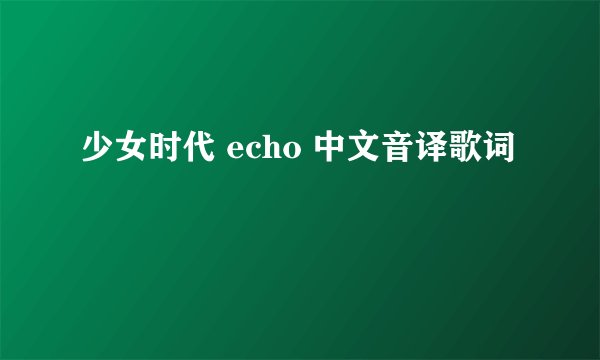 少女时代 echo 中文音译歌词