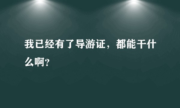 我已经有了导游证，都能干什么啊？