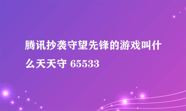 腾讯抄袭守望先锋的游戏叫什么天天守 65533