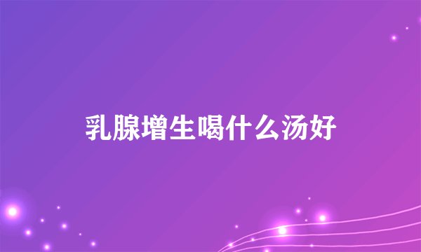 乳腺增生喝什么汤好
