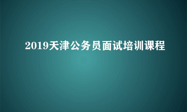 2019天津公务员面试培训课程