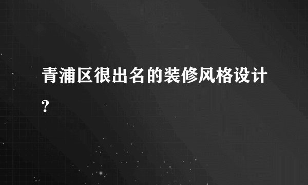 青浦区很出名的装修风格设计?