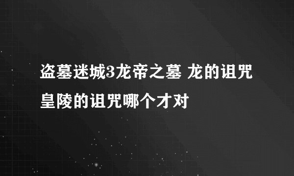 盗墓迷城3龙帝之墓 龙的诅咒 皇陵的诅咒哪个才对