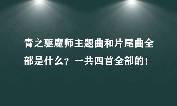 青之驱魔师主题曲和片尾曲全部是什么？一共四首全部的！