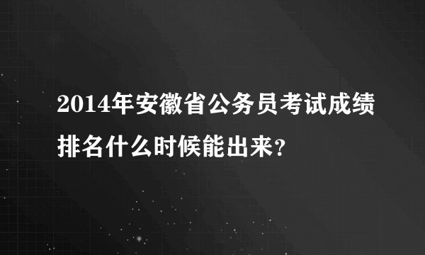 2014年安徽省公务员考试成绩排名什么时候能出来?
