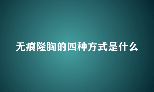 无痕隆胸的四种方式是什么