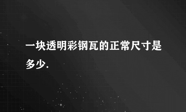 一块透明彩钢瓦的正常尺寸是多少.