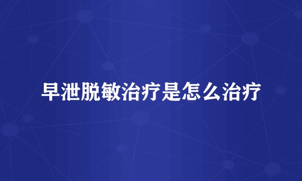 早泄脱敏治疗是怎么治疗