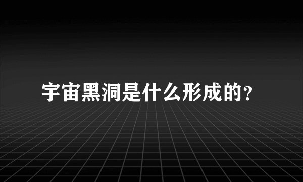 宇宙黑洞是什么形成的？