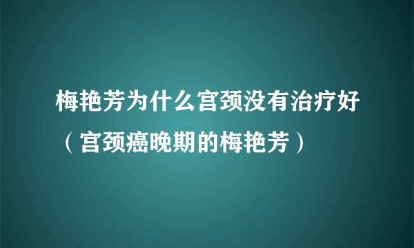 梅艳芳为什么宫颈没有治疗好（宫颈癌晚期的梅艳芳）