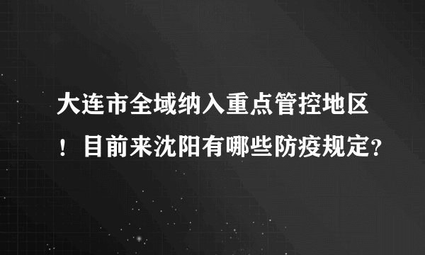 大连市全域纳入重点管控地区!目前来沈阳有哪些防疫规定?