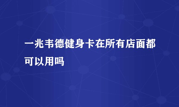 一兆韦德健身卡在所有店面都可以用吗