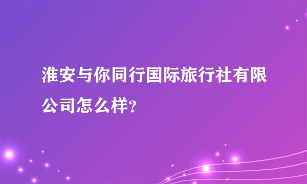 淮安与你同行国际旅行社有限公司怎么样?