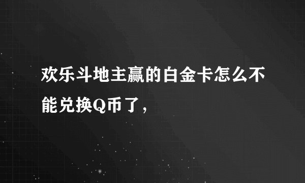 欢乐斗地主赢的白金卡怎么不能兑换Q币了,