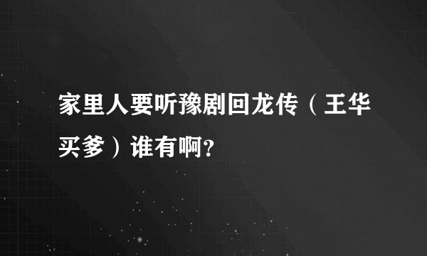 家里人要听豫剧回龙传（王华买爹）谁有啊？