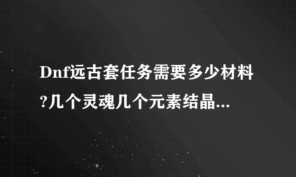 Dnf远古套任务需要多少材料?几个灵魂几个元素结晶?等等..