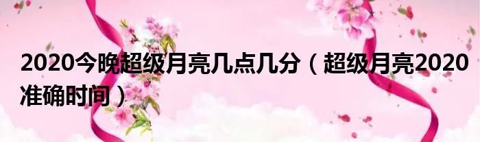 2020今晚超级月亮几点几分(超级月亮2020准确时间)
