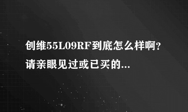 创维55L09RF到底怎么样啊?请亲眼见过或已买的朋友回答