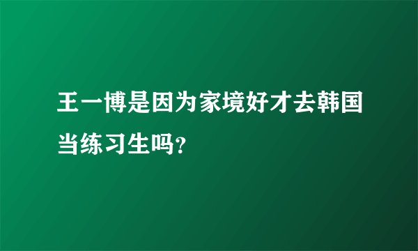 王一博是因为家境好才去韩国当练习生吗？