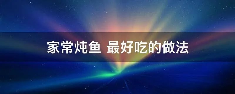 家常炖鱼 最好吃的做法