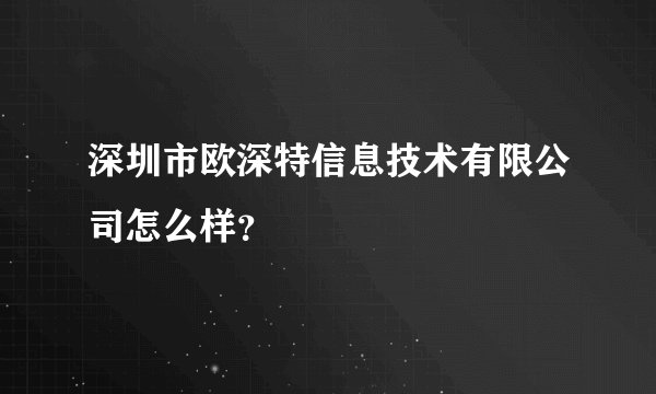 深圳市欧深特信息技术有限公司怎么样？