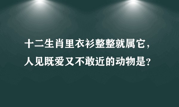 十二生肖里衣衫整整就属它，人见既爱又不敢近的动物是？