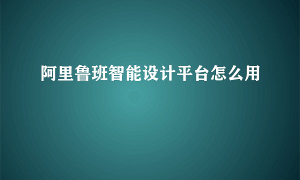 阿里鲁班智能设计平台怎么用