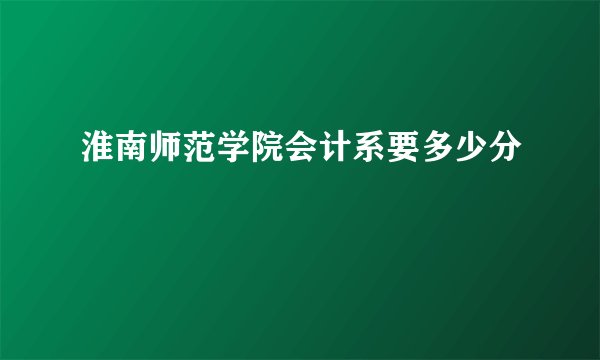 淮南师范学院会计系要多少分