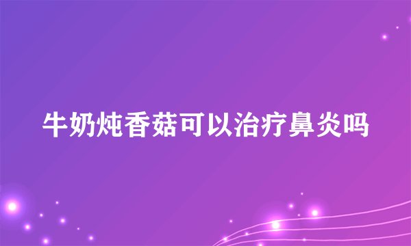 牛奶炖香菇可以治疗鼻炎吗