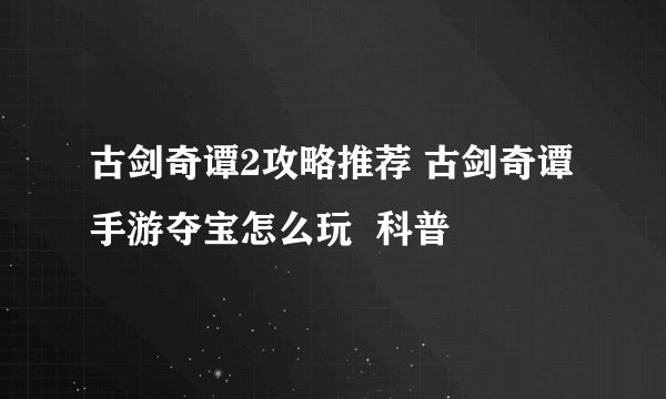 古剑奇谭2攻略推荐 古剑奇谭手游夺宝怎么玩  科普