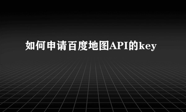 如何申请百度地图API的key