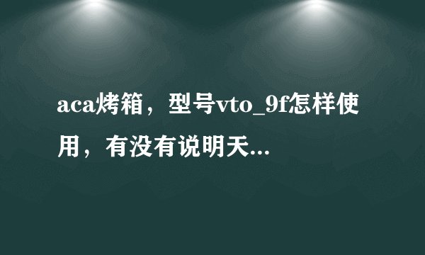 aca烤箱，型号vto_9f怎样使用，有没有说明天书原来的说明丢了，谢谢