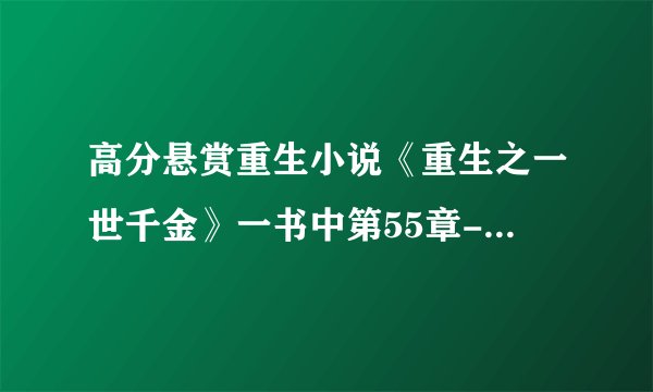 高分悬赏重生小说《重生之一世千金》一书中第55章--86章的具体内容!