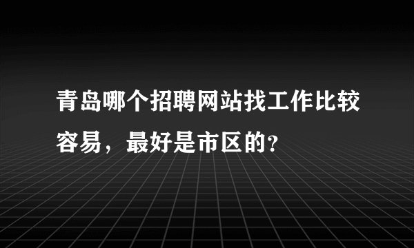 青岛哪个招聘网站找工作比较容易，最好是市区的？