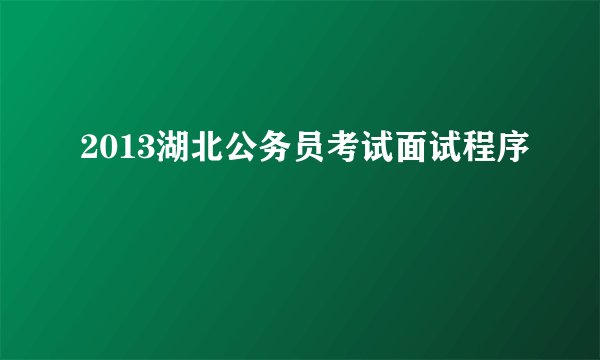 2013湖北公务员考试面试程序