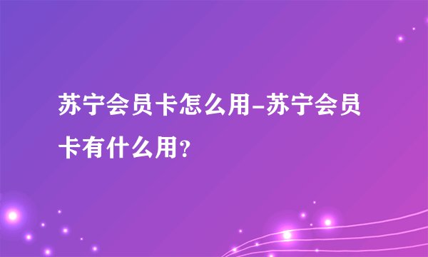苏宁会员卡怎么用-苏宁会员卡有什么用？