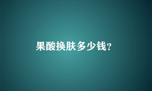 果酸换肤多少钱？